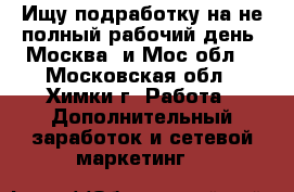 Ищу подработку на не полный рабочий день. Москва  и Мос обл  - Московская обл., Химки г. Работа » Дополнительный заработок и сетевой маркетинг   